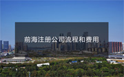 前海注冊(cè)公司流程和費(fèi)用有哪些？（詳細(xì)介紹）