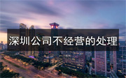 深圳公司不經(jīng)營，應(yīng)該怎么處理？